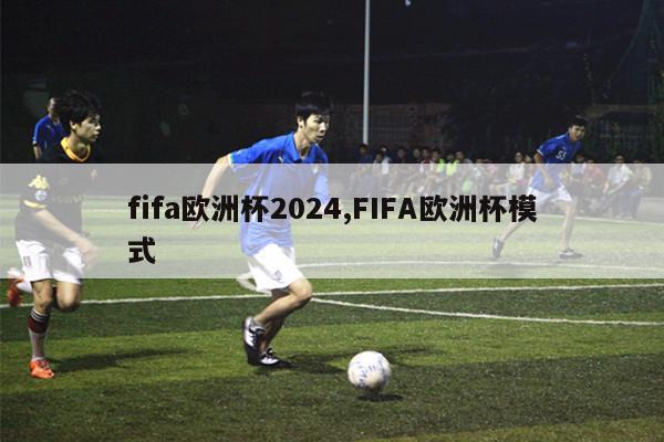 fifa欧洲杯2024,FIFA欧洲杯模式